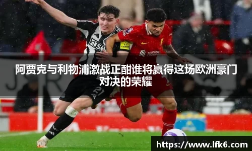 阿贾克与利物浦激战正酣谁将赢得这场欧洲豪门对决的荣耀