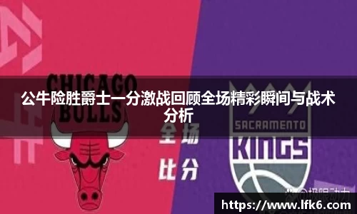 公牛险胜爵士一分激战回顾全场精彩瞬间与战术分析