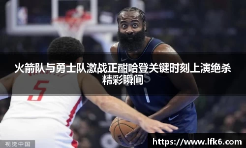 火箭队与勇士队激战正酣哈登关键时刻上演绝杀精彩瞬间